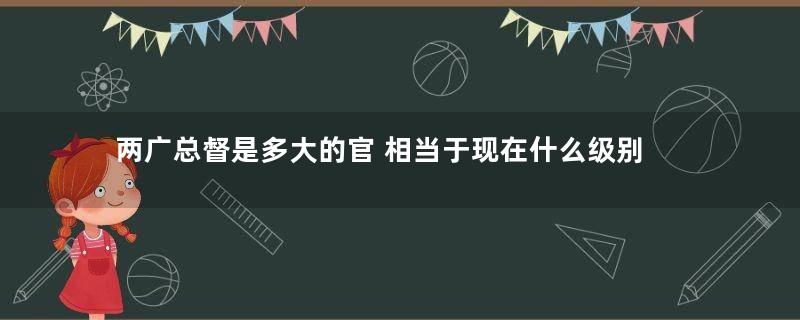 两广总督是多大的官 相当于现在什么级别